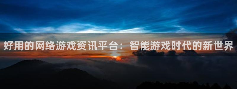 星欧娱乐平台官网入口：好用的网络游戏资讯平台：智能游戏时代的
