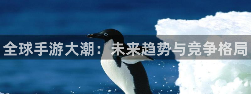 星欧娱乐网页登录入口下载：全球手游大潮：未来趋势与竞争格局