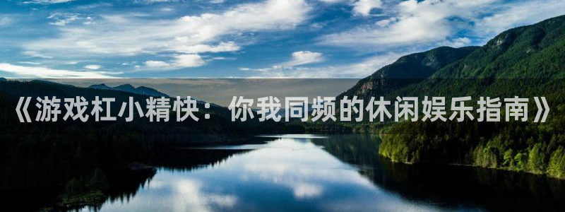 星欧娱乐网址官网：《游戏杠小精快：你我同频的休闲娱乐指南》