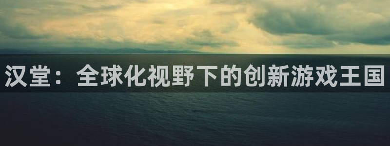 星欧娱乐怎么注册：汉堂：全球化视野下的创新游戏王国