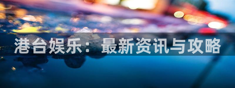 星欧娱乐网址注册：港台娱乐：最新资讯与攻略
