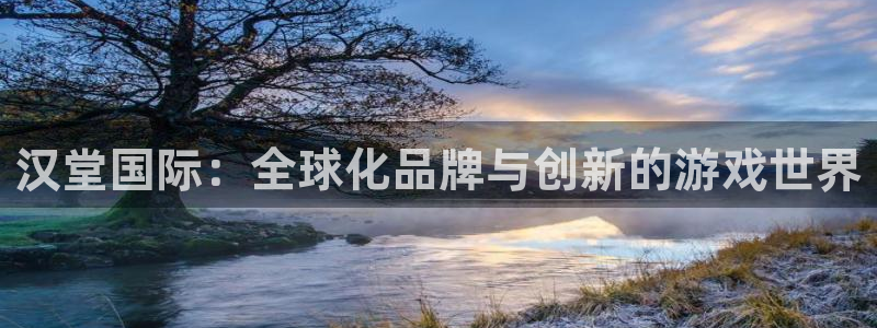 星欧娱乐平台登录入口：汉堂国际：全球化品牌与创新的游戏世界