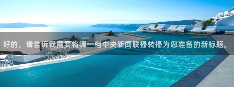 玩球直播app下载：好的，请告诉我需要将哪一档中央新闻联播转播为您准备的新标题。