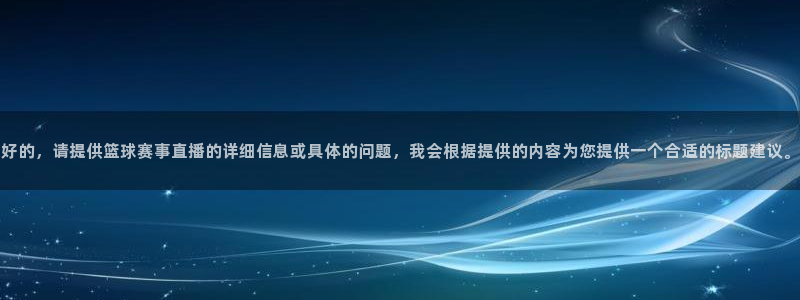 玩球体育直播app：好的，请提供篮球赛事直播的详细信息或具体的问题，我会根据提供的内容为您提供一个合适的标题建议。
