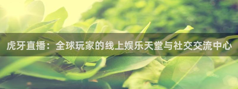 小罗玩球视频：虎牙直播：全球玩家的线上娱乐天堂与社交交流中心