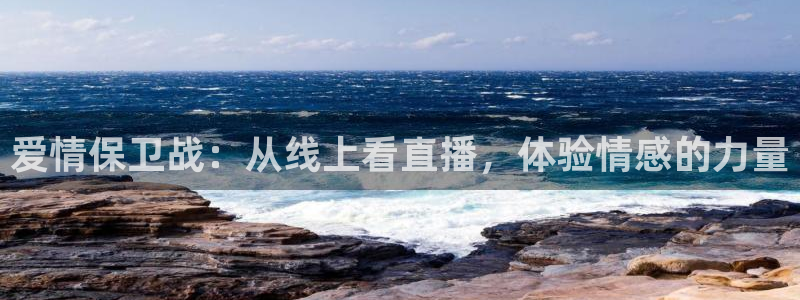 玩球直播官网：爱情保卫战：从线上看直播，体验情感的力量