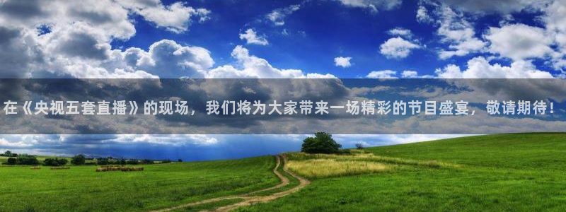 玩球体育app下载：在《央视五套直播》的现场，我们将为大家带来一场精彩的节目盛宴，敬请期待！